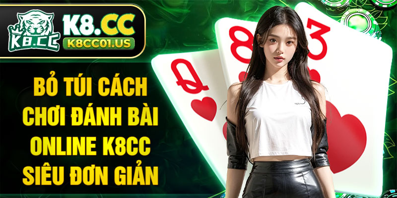 Bỏ túi cách chơi đánh bài online K8CC siêu đơn giản